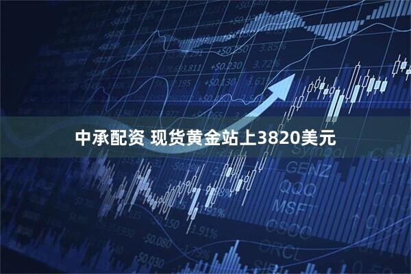 中承配资 现货黄金站上3820美元