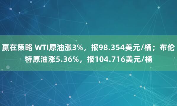 赢在策略 WTI原油涨3%，报98.354美元/桶；布伦特原油涨5.36%，报104.716美元/桶