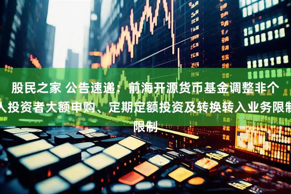 股民之家 公告速递：前海开源货币基金调整非个人投资者大额申购、定期定额投资及转换转入业务限制