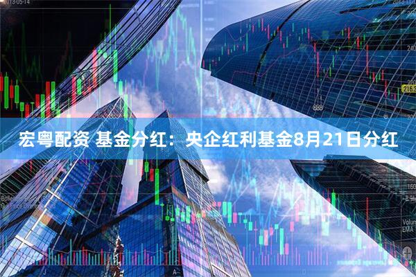 宏粤配资 基金分红：央企红利基金8月21日分红
