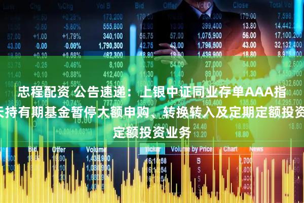 忠程配资 公告速递：上银中证同业存单AAA指数7天持有期基金暂停大额申购、转换转入及定期定额投资业务