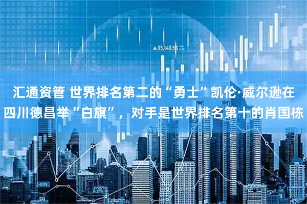 汇通资管 世界排名第二的“勇士”凯伦·威尔逊在四川德昌举“白旗”，对手是世界排名第十的肖国栋