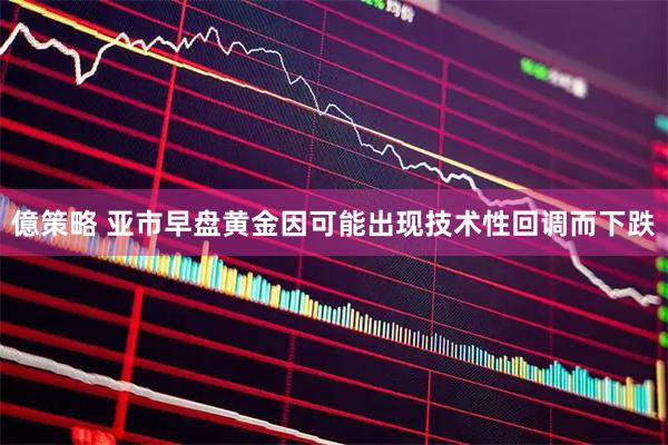 億策略 亚市早盘黄金因可能出现技术性回调而下跌
