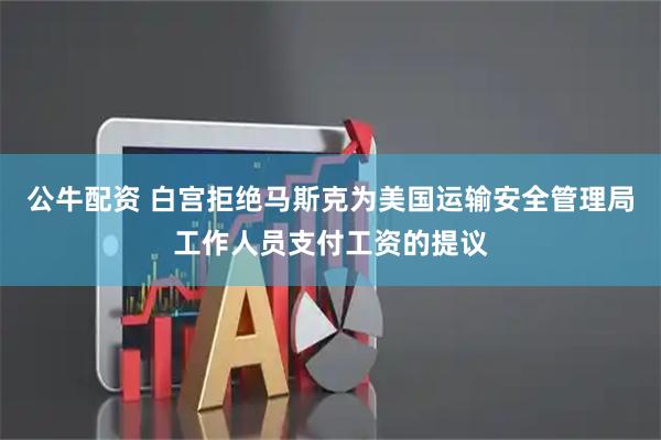 公牛配资 白宫拒绝马斯克为美国运输安全管理局工作人员支付工资的提议
