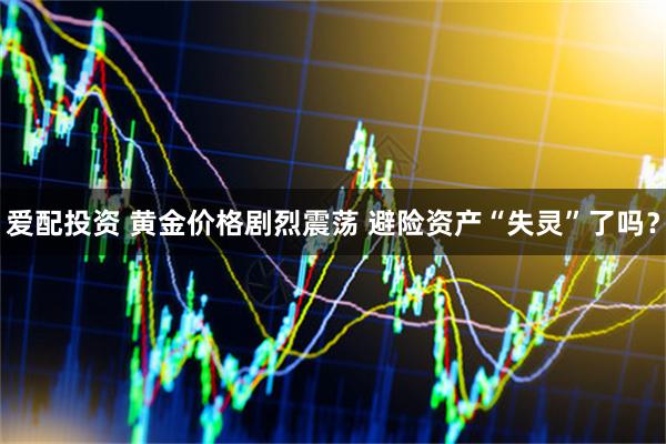 爱配投资 黄金价格剧烈震荡 避险资产“失灵”了吗？