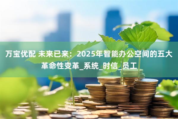 万宝优配 未来已来：2025年智能办公空间的五大革命性变革_系统_时信_员工