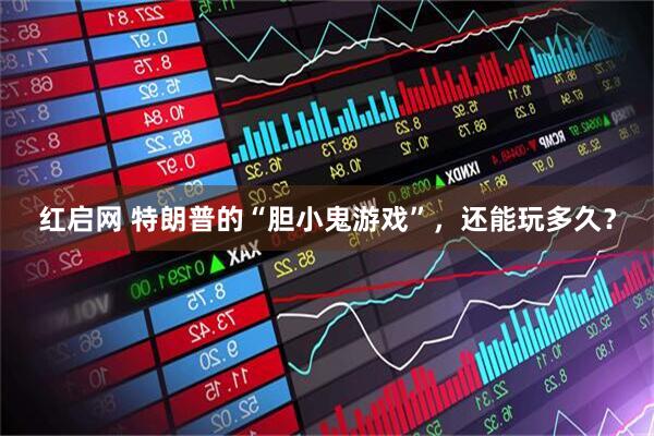 红启网 特朗普的“胆小鬼游戏”，还能玩多久？