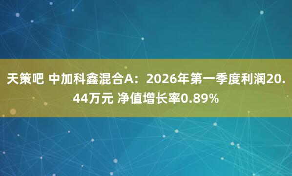 天策吧 中加科鑫混合A：2026年第一季度利润20.44万元 净值增长率0.89%