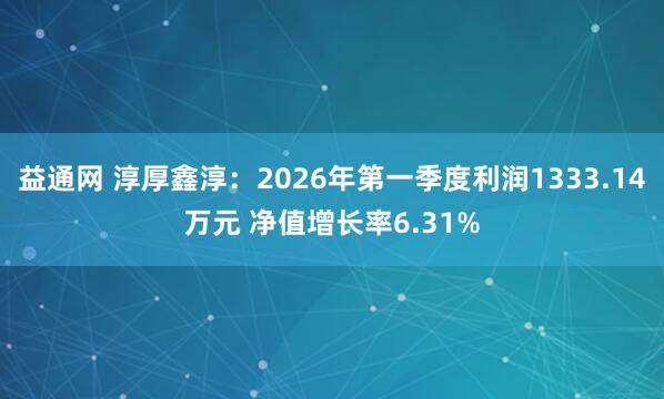 益通网 淳厚鑫淳：2026年第一季度利润1333.14万元 净值增长率6.31%