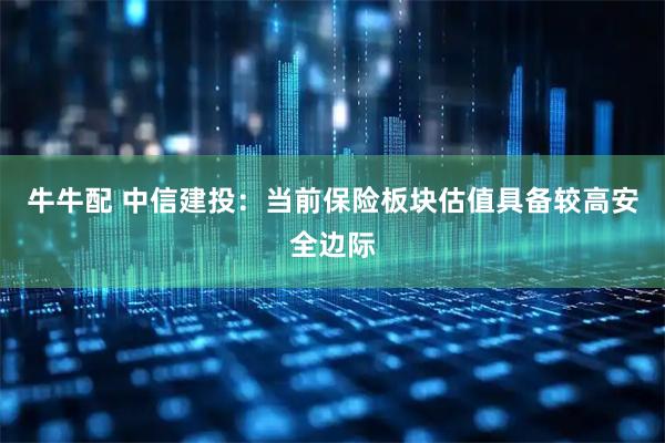 牛牛配 中信建投：当前保险板块估值具备较高安全边际