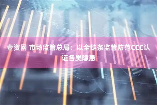 壹资网 市场监管总局：以全链条监管防范CCC认证各类隐患