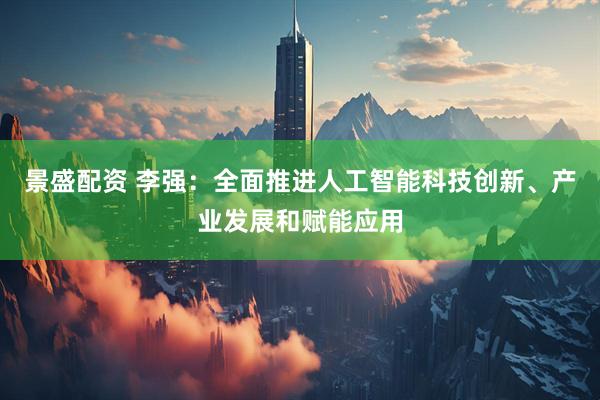 景盛配资 李强：全面推进人工智能科技创新、产业发展和赋能应用