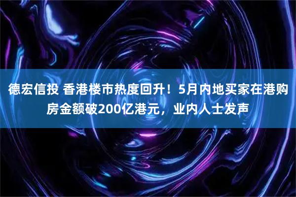 德宏信投 香港楼市热度回升！5月内地买家在港购房金额破200亿港元，业内人士发声