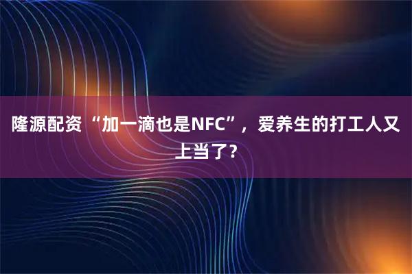 隆源配资 “加一滴也是NFC”，爱养生的打工人又上当了？