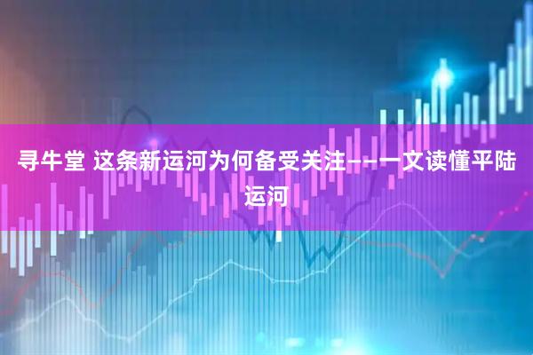 寻牛堂 这条新运河为何备受关注——一文读懂平陆运河