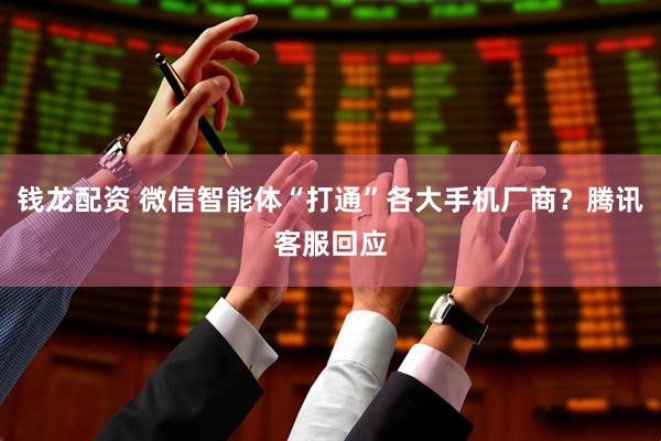 钱龙配资 微信智能体“打通”各大手机厂商？腾讯客服回应