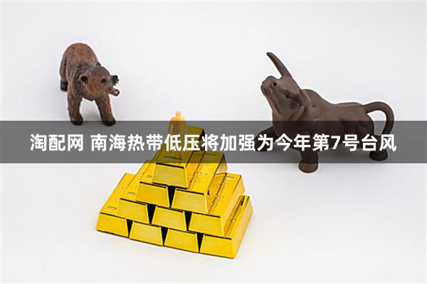 淘配网 南海热带低压将加强为今年第7号台风